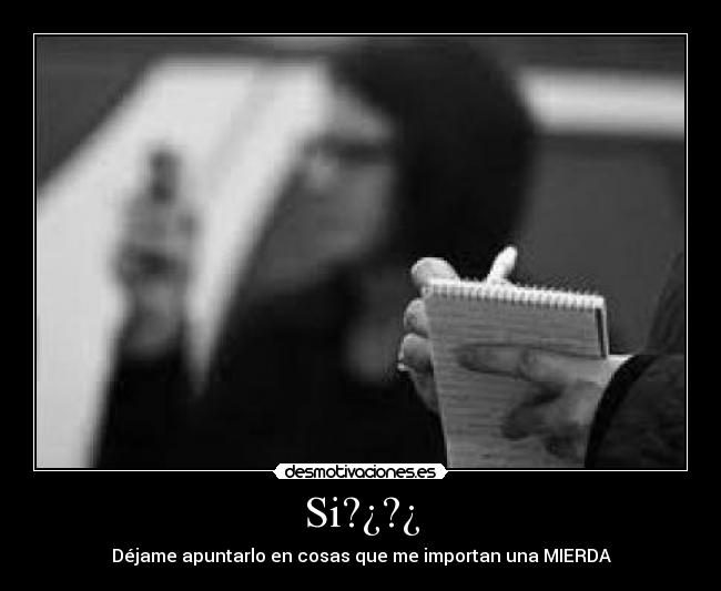 Si?¿?¿ - Déjame apuntarlo en cosas que me importan una MIERDA