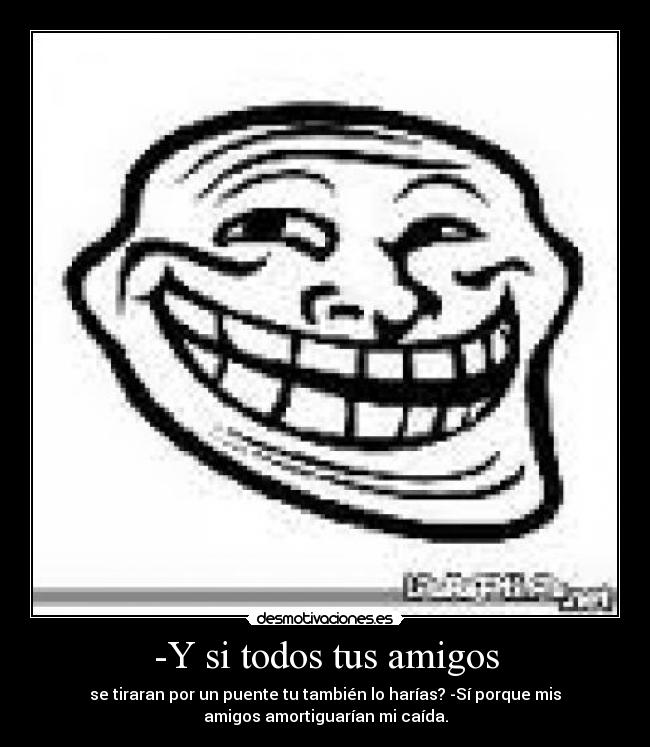 -Y si todos tus amigos - se tiraran por un puente tu también lo harías? -Sí porque mis
amigos amortiguarían mi caída.