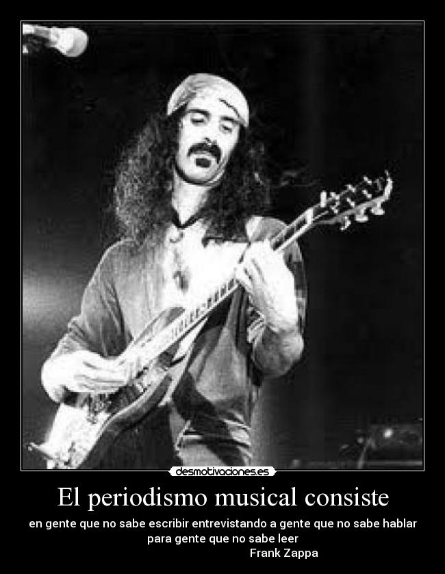 El periodismo musical consiste - en gente que no sabe escribir entrevistando a gente que no sabe hablar
para gente que no sabe leer
                                             Frank Zappa