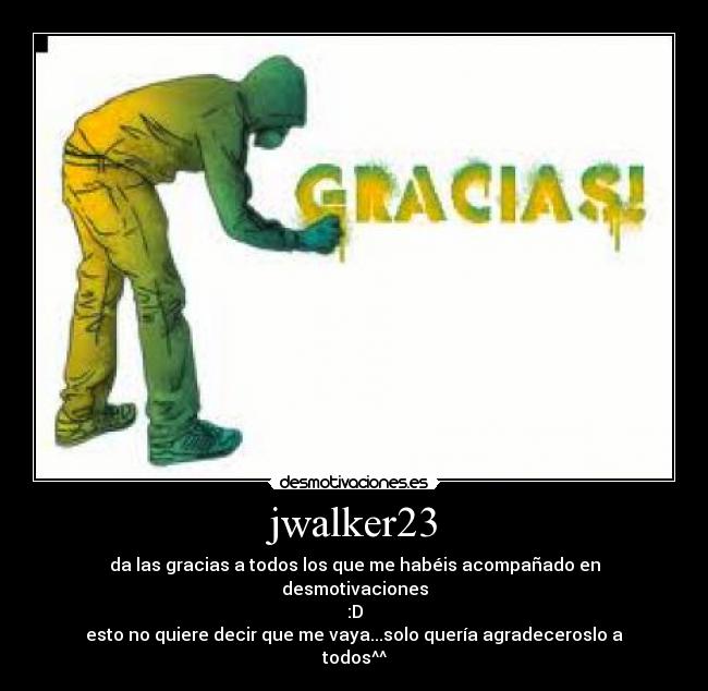 jwalker23 - da las gracias a todos los que me habéis acompañado en desmotivaciones
:D
esto no quiere decir que me vaya...solo quería agradeceroslo a todos^^