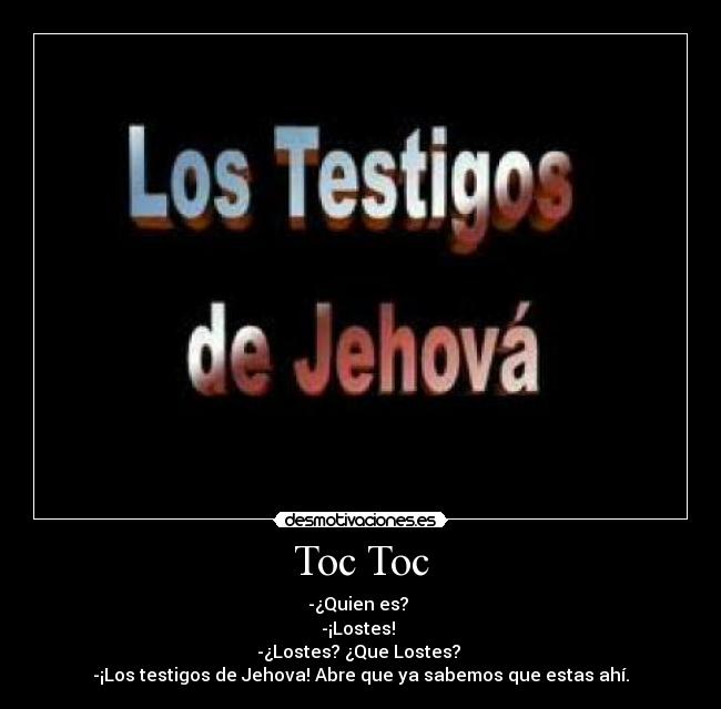 Toc Toc - -¿Quien es?
-¡Lostes!
-¿Lostes? ¿Que Lostes?
-¡Los testigos de Jehova! Abre que ya sabemos que estas ahí.