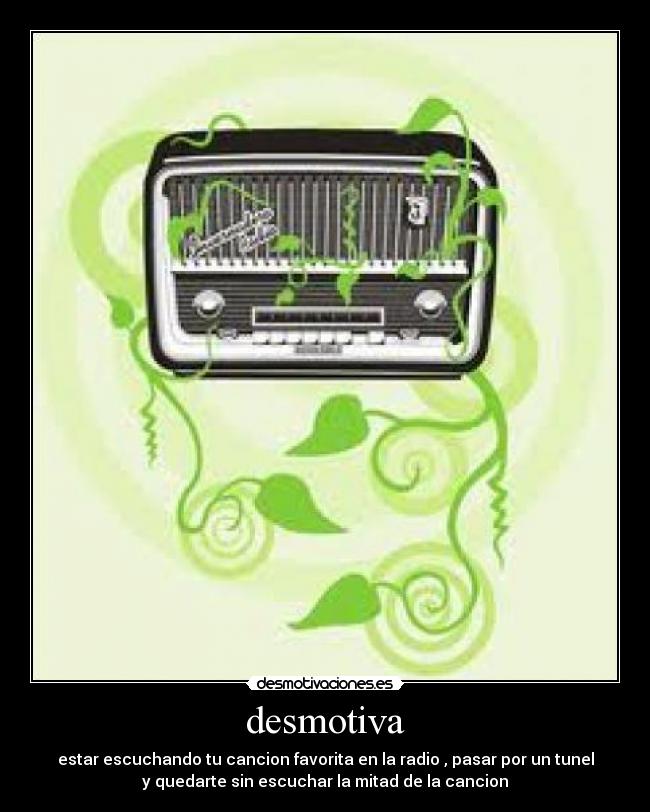 desmotiva - estar escuchando tu cancion favorita en la radio , pasar por un tunel
y quedarte sin escuchar la mitad de la cancion