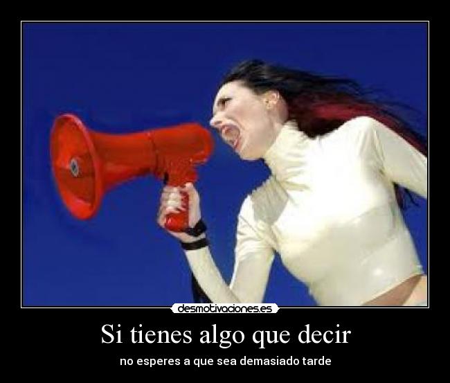 Si tienes algo que decir - no esperes a que sea demasiado tarde