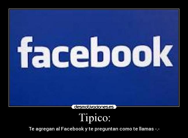 Tipico: - Te agregan al Facebook y te preguntan como te llamas -.-
