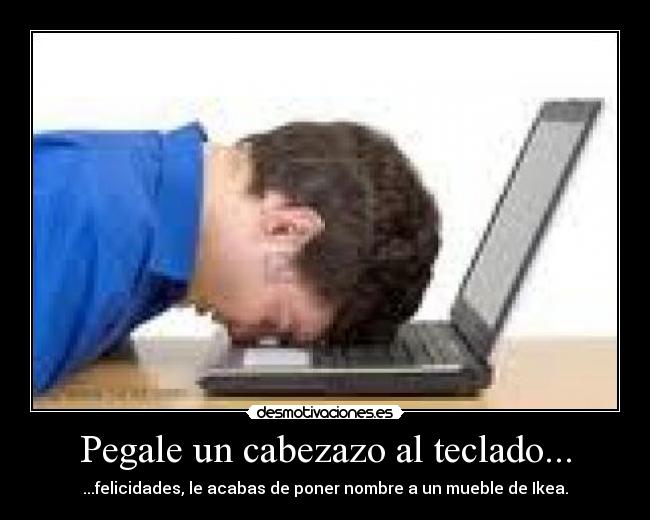 Pegale un cabezazo al teclado... - ...felicidades, le acabas de poner nombre a un mueble de Ikea.