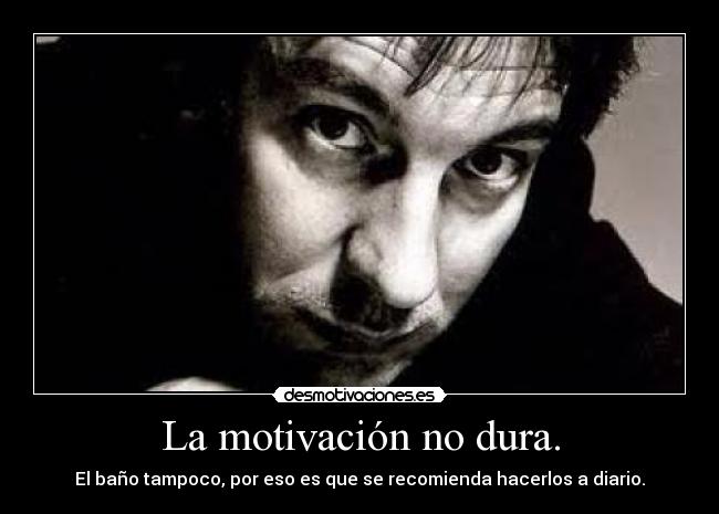La motivación no dura. - El baño tampoco, por eso es que se recomienda hacerlos a diario.