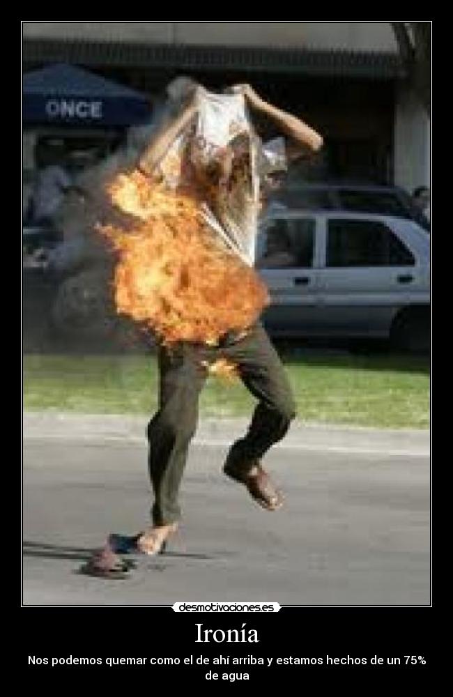 Ironía - Nos podemos quemar como el de ahí arriba y estamos hechos de un 75% de agua