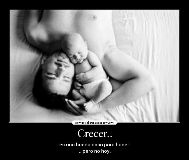 Crecer.. - ..es una buena cosa para hacer...
...pero no hoy.