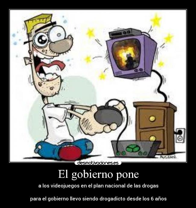 El gobierno pone - a los videojuegos en el plan nacional de las drogas
para el gobierno llevo siendo drogadicto desde los 6 años