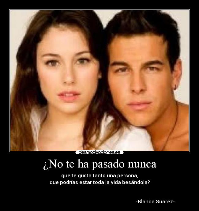 ¿No te ha pasado nunca - que te gusta tanto una persona,
que podrías estar toda la vida besándola?


                                                                                           -Blanca Suárez-