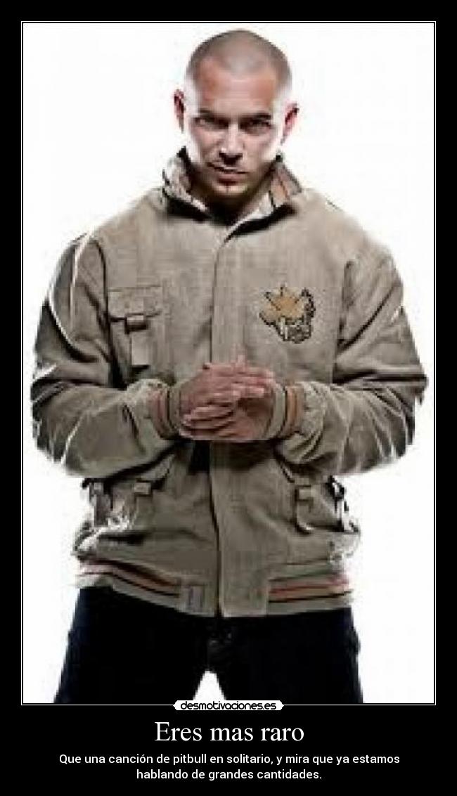 Eres mas raro - Que una canción de pitbull en solitario, y mira que ya estamos
hablando de grandes cantidades.