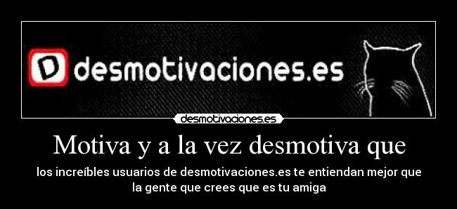 Motiva y a la vez desmotiva que - los increíbles usuarios de desmotivaciones.es te entiendan mejor que
la gente que crees que es tu amiga