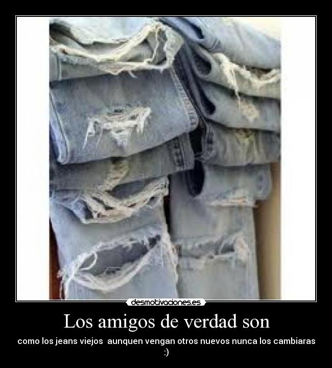 Los amigos de verdad son - como los jeans viejos  aunquen vengan otros nuevos nunca los cambiaras :)