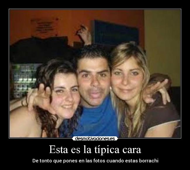 Esta es la típica cara - De tonto que pones en las fotos cuando estas borrachi