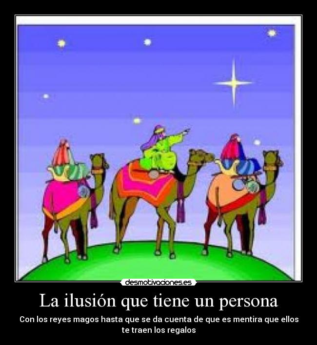 La ilusión que tiene un persona - Con los reyes magos hasta que se da cuenta de que es mentira que ellos
te traen los regalos