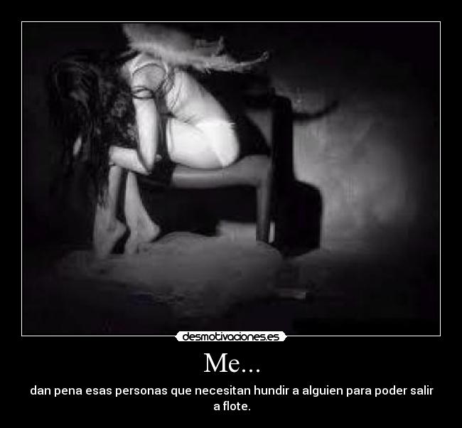 Me... - dan pena esas personas que necesitan hundir a alguien para poder salir a flote.