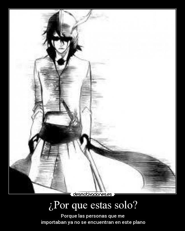 ¿Por que estas solo? - Porque las personas que me
 importaban ya no se encuentran en este plano