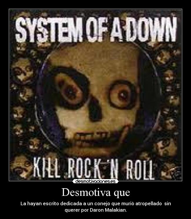 Desmotiva que - La hayan escrito dedicada a un conejo que muriò atropellado sin
querer por Daron Malakian.