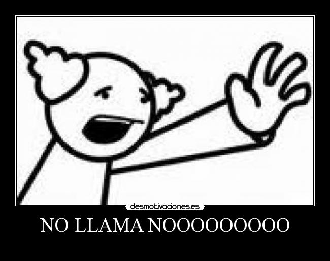 NO LLAMA NOOOOOOOOO - 