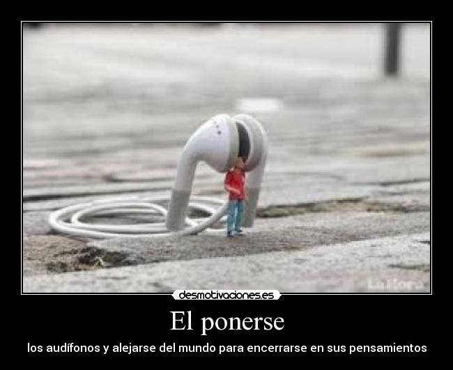 El ponerse - los audífonos y alejarse del mundo para encerrarse en sus pensamientos