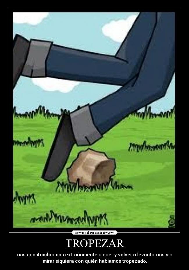TROPEZAR - nos acostumbramos extrañamente a caer y volver a levantarnos sin
mirar siquiera con quién habiamos tropezado.