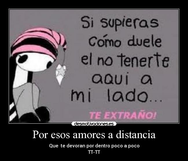 Por esos amores a distancia - Que te devoran por dentro poco a poco
TT-TT