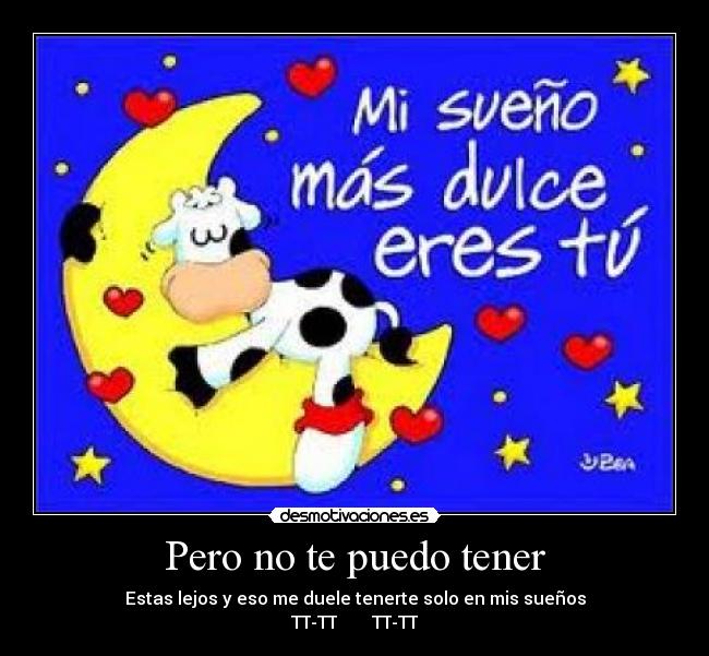 Pero no te puedo tener - Estas lejos y eso me duele tenerte solo en mis sueños
TT-TT TT-TT
