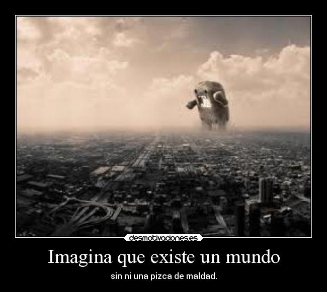 Imagina que existe un mundo - sin ni una pizca de maldad.