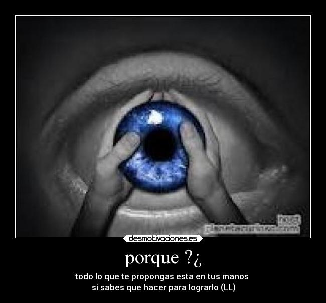 porque ?¿ - todo lo que te propongas esta en tus manos
si sabes que hacer para lograrlo (LL)