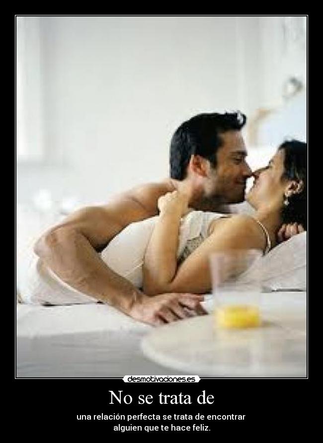 No se trata de - una relación perfecta se trata de encontrar 
alguien que te hace feliz.