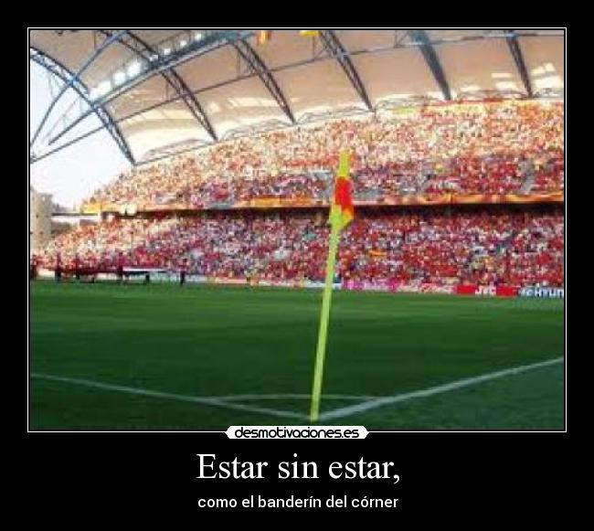Estar sin estar, - como el banderín del córner