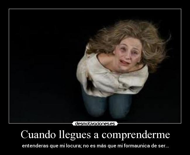 Cuando llegues a comprenderme - entenderas que mi locura; no es más que mi formaunica de ser...