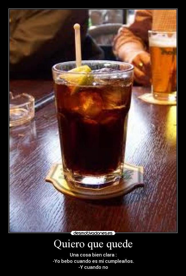Quiero que quede - Una cosa bien clara :
-Yo bebo cuando es mi cumpleaños.
-Y cuando no