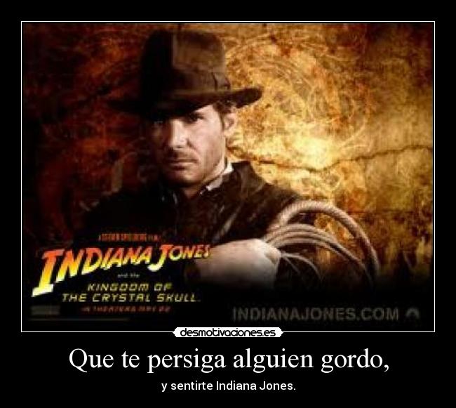 Que te persiga alguien gordo, - y sentirte Indiana Jones.