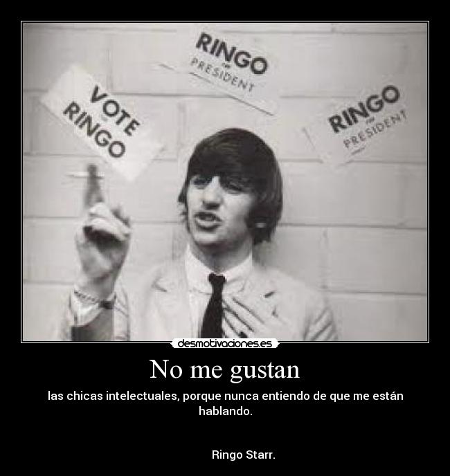 No me gustan - las chicas intelectuales, porque nunca entiendo de que me están hablando.
Ringo Starr.