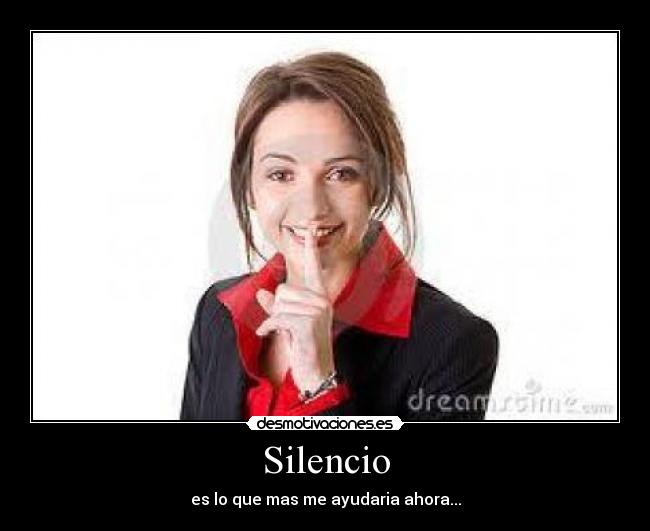 Silencio - es lo que mas me ayudaria ahora...