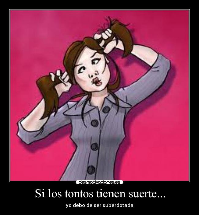 Si los tontos tienen suerte... - yo debo de ser superdotada