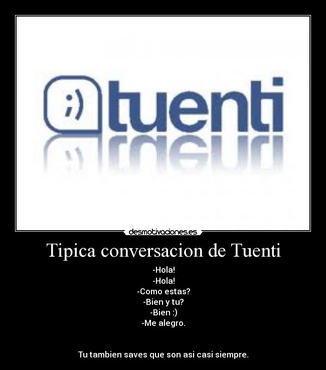 Tipica conversacion de Tuenti - -Hola!
-Hola!
-Como estas?
-Bien y tu?
-Bien :)
-Me alegro.
Tu tambien saves que son asi casi siempre.
