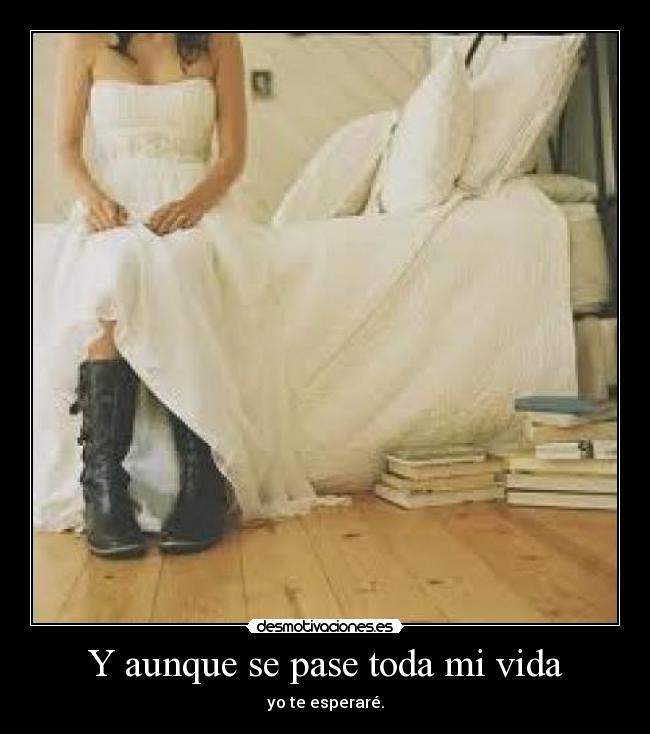 Y aunque se pase toda mi vida - yo te esperaré.