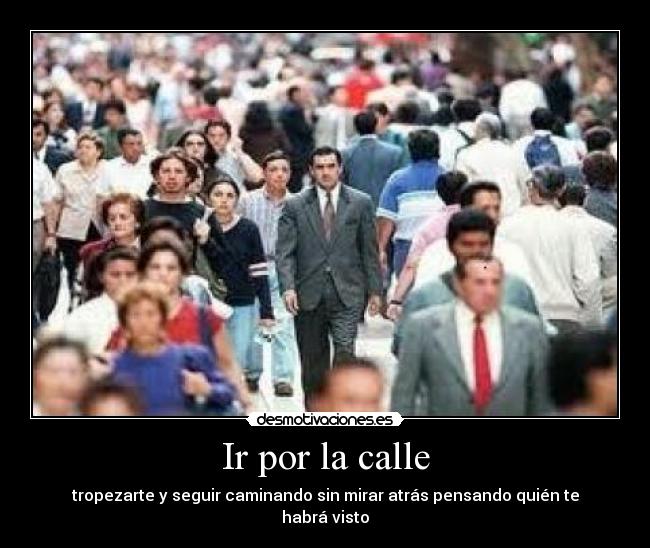 Ir por la calle - tropezarte y seguir caminando sin mirar atrás pensando quién te habrá visto