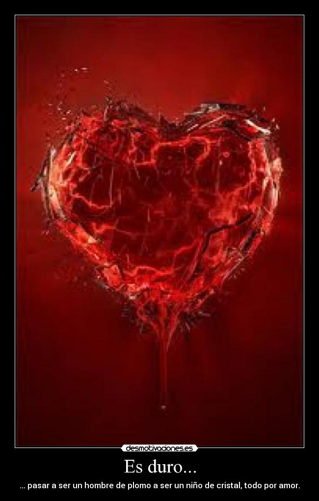 Es duro... - ... pasar a ser un hombre de plomo a ser un niño de cristal, todo por amor.
