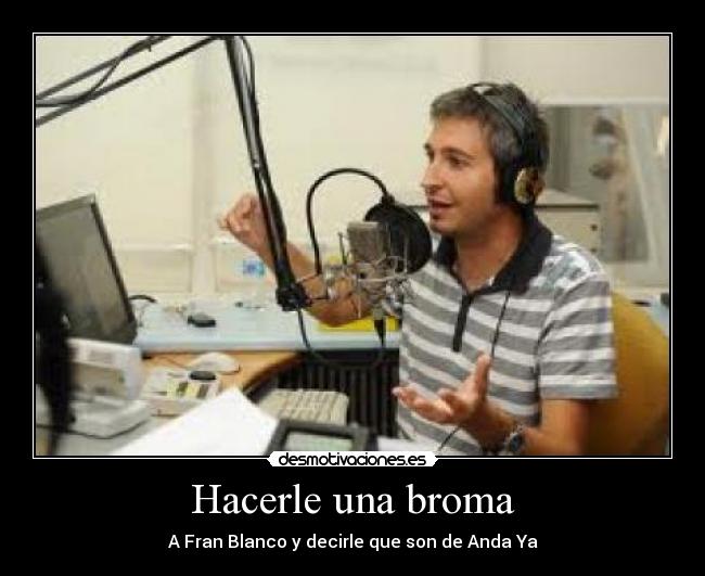Hacerle una broma - A Fran Blanco y decirle que son de Anda Ya