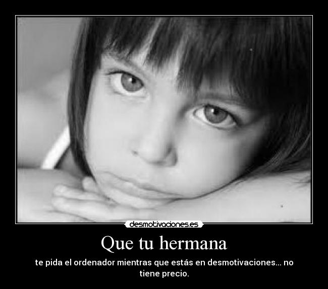 Que tu hermana - te pida el ordenador mientras que estás en desmotivaciones... no tiene precio.