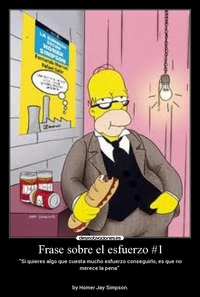 Frase sobre el esfuerzo #1 - Si quieres algo que cuesta mucho esfuerzo conseguirlo, es que no merece la pena
by Homer Jay Simpson.