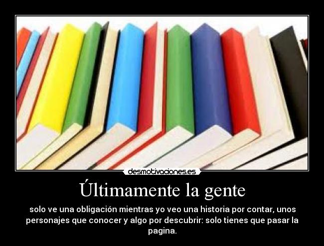 Últimamente la gente - solo ve una obligación mientras yo veo una historia por contar, unos
personajes que conocer y algo por descubrir: solo tienes que pasar la
pagina.