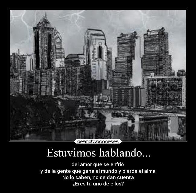 Estuvimos hablando... - del amor que se enfrió
y de la gente que gana el mundo y pierde el alma
No lo saben, no se dan cuenta
¿Eres tu uno de ellos?