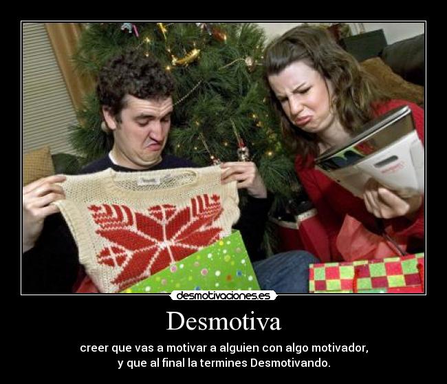 Desmotiva - creer que vas a motivar a alguien con algo motivador,
y que al final la termines Desmotivando.