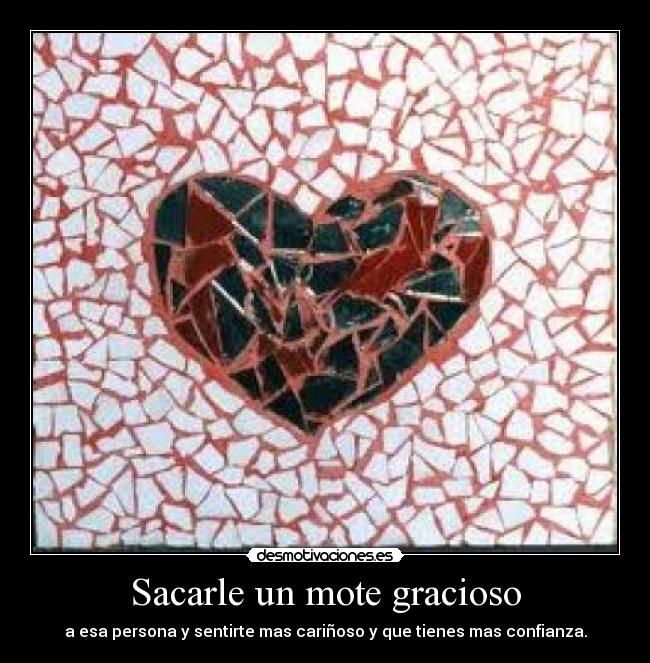 Sacarle un mote gracioso - a esa persona y sentirte mas cariñoso y que tienes mas confianza.