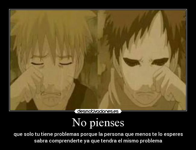 No pienses - que solo tu tiene problemas porque la persona que menos te lo esperes
sabra comprenderte ya que tendra el mismo problema