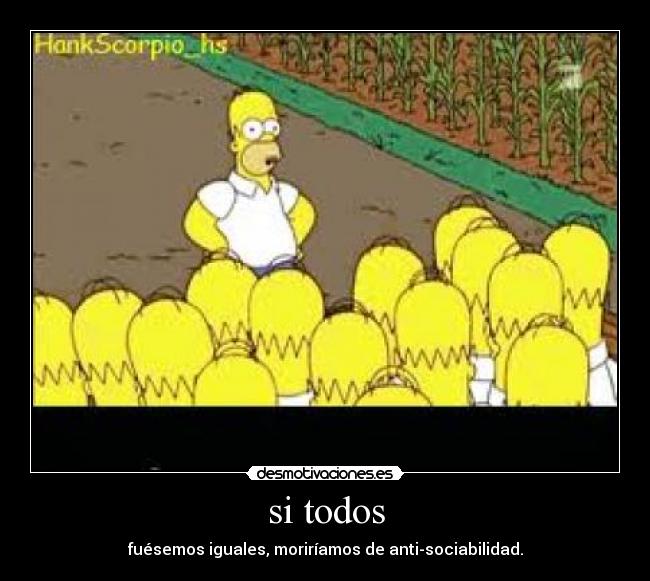 si todos - fuésemos iguales, moriríamos de anti-sociabilidad.